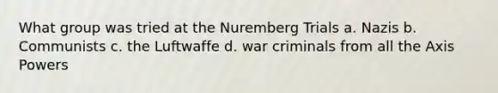 What group was tried at the Nuremberg Trials a. Nazis b. Communists c. the Luftwaffe d. war criminals from all the Axis Powers