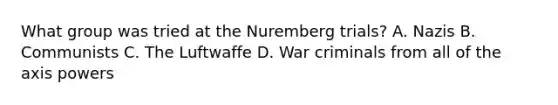 What group was tried at the Nuremberg trials? A. Nazis B. Communists C. The Luftwaffe D. War criminals from all of the axis powers