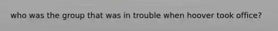 who was the group that was in trouble when hoover took office?