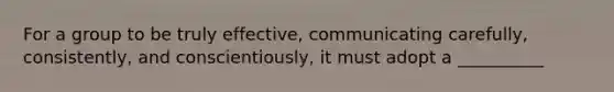 For a group to be truly effective, communicating carefully, consistently, and conscientiously, it must adopt a __________