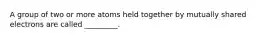 A group of two or more atoms held together by mutually shared electrons are called _________.