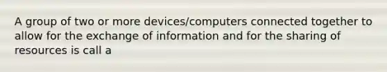 A group of two or more devices/computers connected together to allow for the exchange of information and for the sharing of resources is call a