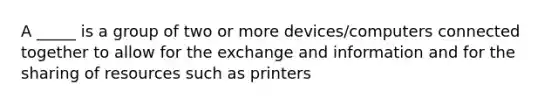 A _____ is a group of two or more devices/computers connected together to allow for the exchange and information and for the sharing of resources such as printers