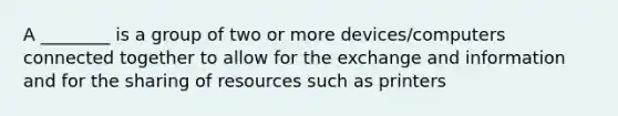 A ________ is a group of two or more devices/computers connected together to allow for the exchange and information and for the sharing of resources such as printers