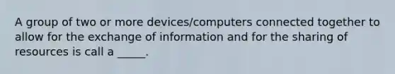 A group of two or more devices/computers connected together to allow for the exchange of information and for the sharing of resources is call a _____.