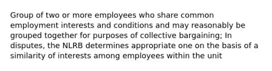 Group of two or more employees who share common employment interests and conditions and may reasonably be grouped together for purposes of collective bargaining; In disputes, the NLRB determines appropriate one on the basis of a similarity of interests among employees within the unit