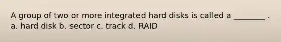 A group of two or more integrated hard disks is called a ________ . a. hard disk b. sector c. track d. RAID