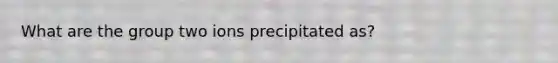 What are the group two ions precipitated as?