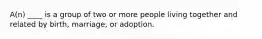 A(n) ____ is a group of two or more people living together and related by birth, marriage, or adoption.