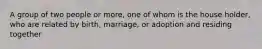 A group of two people or more, one of whom is the house holder, who are related by birth, marriage, or adoption and residing together