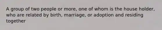 A group of two people or more, one of whom is the house holder, who are related by birth, marriage, or adoption and residing together