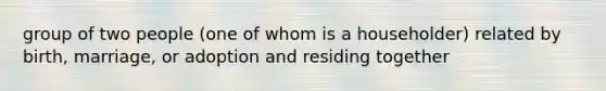 group of two people (one of whom is a householder) related by birth, marriage, or adoption and residing together