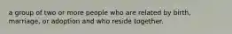 a group of two or more people who are related by birth, marriage, or adoption and who reside together.