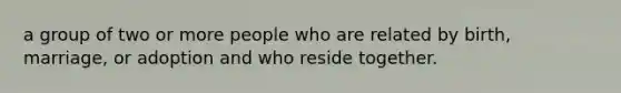 a group of two or more people who are related by birth, marriage, or adoption and who reside together.