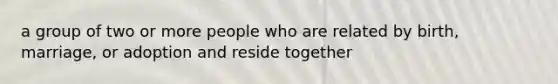 a group of two or more people who are related by birth, marriage, or adoption and reside together