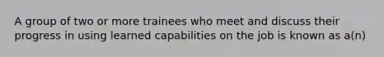 A group of two or more trainees who meet and discuss their progress in using learned capabilities on the job is known as a(n)