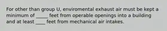 For other than group U, enviromental exhaust air must be kept a minimum of _____ feet from operable openings into a building and at least ____ feet from mechanical air intakes.