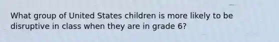 What group of United States children is more likely to be disruptive in class when they are in grade 6?