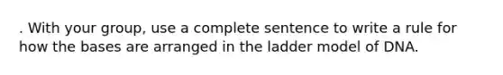 . With your group, use a complete sentence to write a rule for how the bases are arranged in the ladder model of DNA.