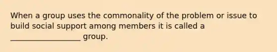 When a group uses the commonality of the problem or issue to build social support among members it is called a __________________ group.