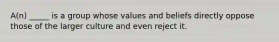 A(n) _____ is a group whose values and beliefs directly oppose those of the larger culture and even reject it.