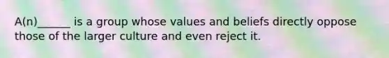 A(n)______ is a group whose values and beliefs directly oppose those of the larger culture and even reject it.