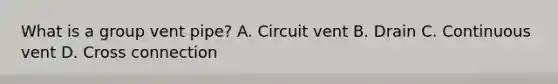 What is a group vent pipe? A. Circuit vent B. Drain C. Continuous vent D. Cross connection