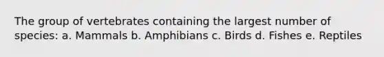 The group of vertebrates containing the largest number of species: a. Mammals b. Amphibians c. Birds d. Fishes e. Reptiles