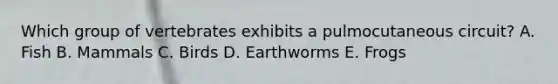 Which group of vertebrates exhibits a pulmocutaneous circuit? A. Fish B. Mammals C. Birds D. Earthworms E. Frogs