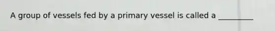 A group of vessels fed by a primary vessel is called a _________