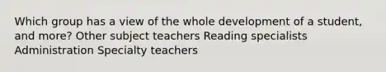 Which group has a view of the whole development of a student, and more? Other subject teachers Reading specialists Administration Specialty teachers