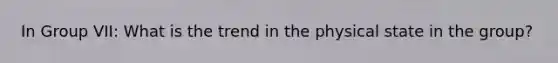 In Group VII: What is the trend in the physical state in the group?