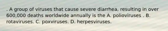 . A group of viruses that cause severe diarrhea, resulting in over 600,000 deaths worldwide annually is the A. polioviruses . B. rotaviruses. C. poxviruses. D. herpesviruses.