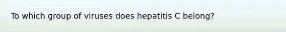 To which group of viruses does hepatitis C belong?