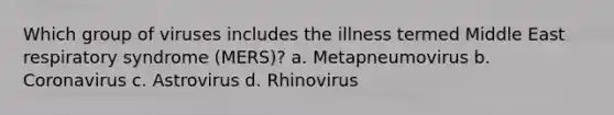 Which group of viruses includes the illness termed Middle East respiratory syndrome (MERS)?​ a. ​Metapneumovirus b. ​Coronavirus c. ​Astrovirus d. ​Rhinovirus