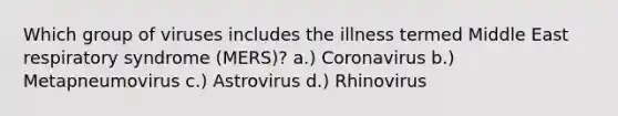 Which group of viruses includes the illness termed Middle East respiratory syndrome (MERS)?​ a.) Coronavirus b.) Metapneumovirus c.) Astrovirus d.) Rhinovirus