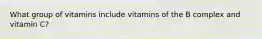 What group of vitamins include vitamins of the B complex and vitamin C?