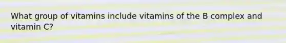 What group of vitamins include vitamins of the B complex and vitamin C?