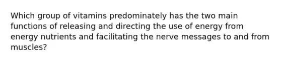 Which group of vitamins predominately has the two main functions of releasing and directing the use of energy from energy nutrients and facilitating the nerve messages to and from muscles?