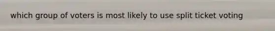 which group of voters is most likely to use split ticket voting