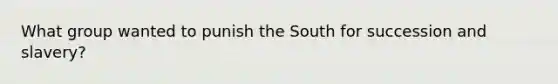 What group wanted to punish the South for succession and slavery?