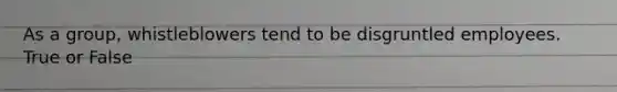 As a group, whistleblowers tend to be disgruntled employees. True or False