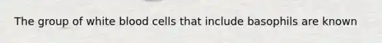 The group of white blood cells that include basophils are known