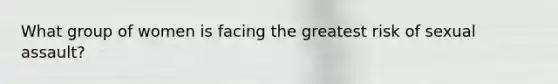 What group of women is facing the greatest risk of sexual assault?