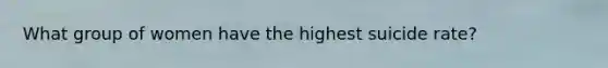 What group of women have the highest suicide rate?