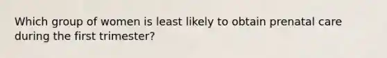 Which group of women is least likely to obtain prenatal care during the first trimester?