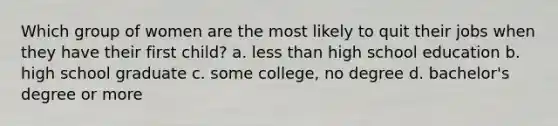 Which group of women are the most likely to quit their jobs when they have their first child? a. less than high school education b. high school graduate c. some college, no degree d. bachelor's degree or more