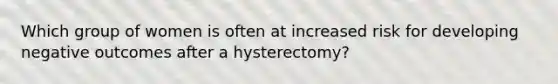 Which group of women is often at increased risk for developing negative outcomes after a hysterectomy?