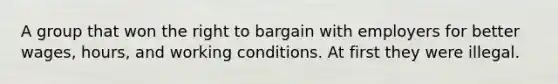 A group that won the right to bargain with employers for better wages, hours, and working conditions. At first they were illegal.