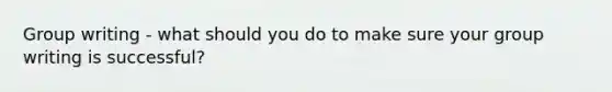 Group writing - what should you do to make sure your group writing is successful?